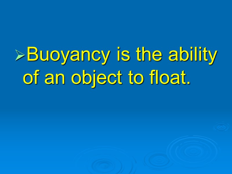 Buoyancy is the ability of an object to float.